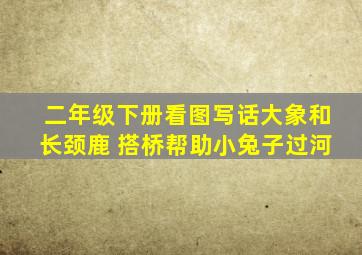 二年级下册看图写话大象和长颈鹿 搭桥帮助小兔子过河